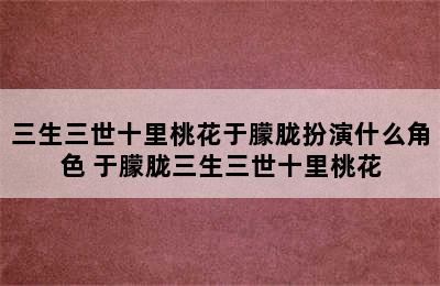 三生三世十里桃花于朦胧扮演什么角色 于朦胧三生三世十里桃花